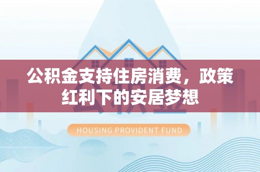 湾里公积金支持住房消费，政策红利下的安居梦想