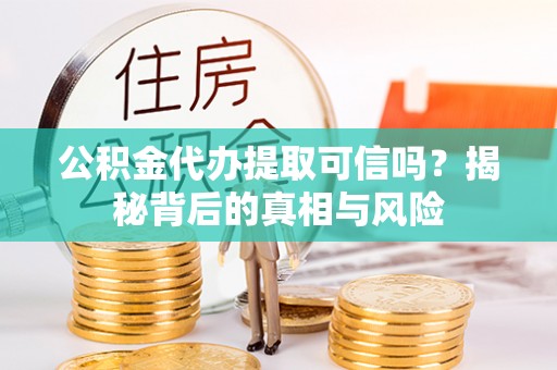 湾里公积金代办提取可信吗？揭秘背后的真相与风险