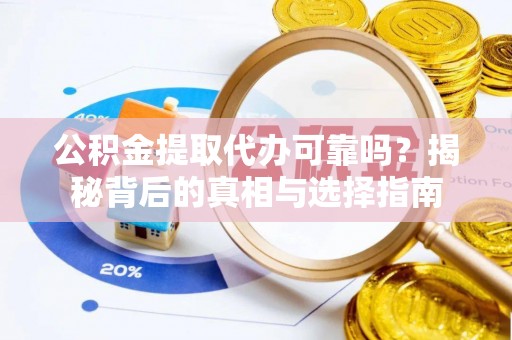 湾里公积金提取代办可靠吗？揭秘背后的真相与选择指南
