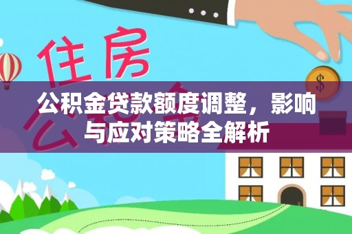 湾里公积金贷款额度调整，影响与应对策略全解析