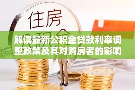 湾里解读最新公积金贷款利率调整政策及其对购房者的影响