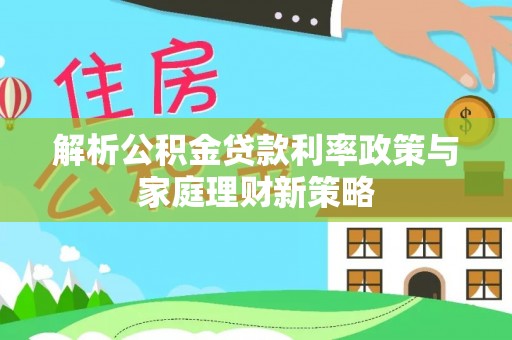 湾里解析公积金贷款利率政策与家庭理财新策略