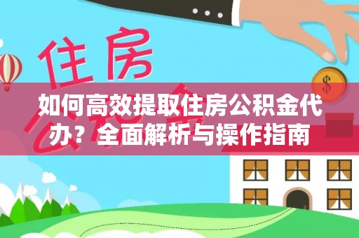 湾里如何高效提取住房公积金代办？全面解析与操作指南