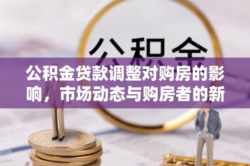 湾里公积金贷款调整对购房的影响，市场动态与购房者的新选择