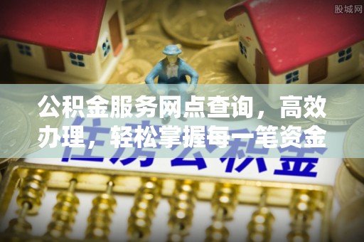 湾里公积金服务网点查询，高效办理，轻松掌握每一笔资金动态