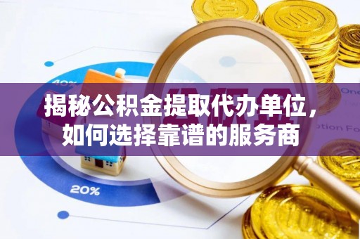 湾里揭秘公积金提取代办单位，如何选择靠谱的服务商