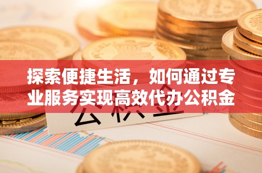 湾里探索便捷生活，如何通过专业服务实现高效代办公积金提取