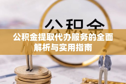 湾里公积金提取代办服务的全面解析与实用指南