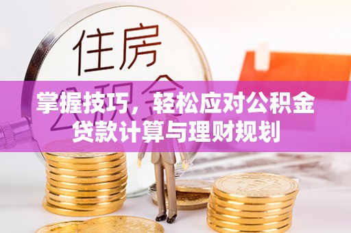 湾里掌握技巧，轻松应对公积金贷款计算与理财规划