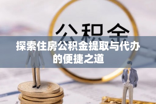 湾里探索住房公积金提取与代办的便捷之道