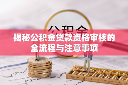 湾里揭秘公积金贷款资格审核的全流程与注意事项