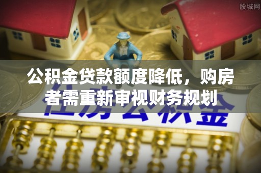湾里公积金贷款额度降低，购房者需重新审视财务规划