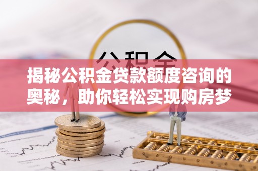 湾里揭秘公积金贷款额度咨询的奥秘，助你轻松实现购房梦想