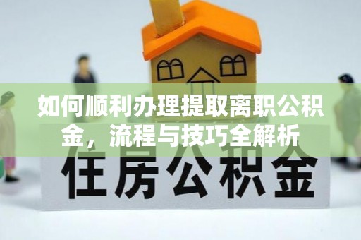 湾里如何顺利办理提取离职公积金，流程与技巧全解析