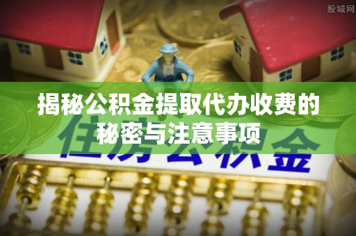 湾里揭秘公积金提取代办收费的秘密与注意事项
