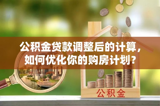 湾里公积金贷款调整后的计算，如何优化你的购房计划？
