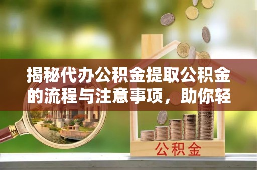 湾里揭秘代办公积金提取公积金的流程与注意事项，助你轻松拿回属于你的钱