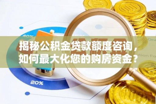 湾里揭秘公积金贷款额度咨询，如何最大化您的购房资金？