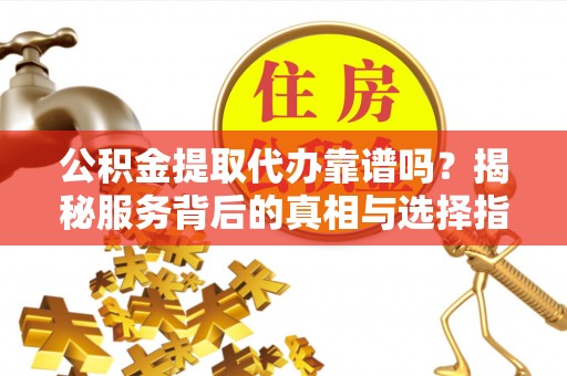 湾里公积金提取代办靠谱吗？揭秘服务背后的真相与选择指南
