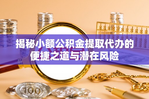 湾里揭秘小额公积金提取代办的便捷之道与潜在风险