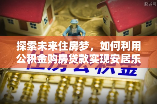 湾里探索未来住房梦，如何利用公积金购房贷款实现安居乐业