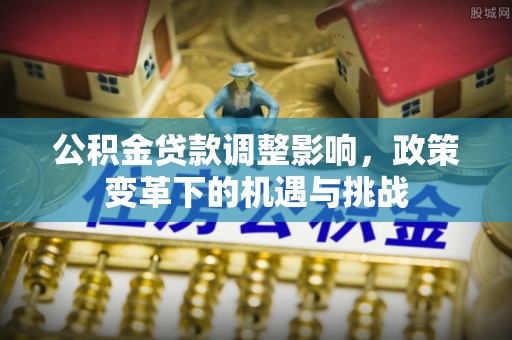 湾里公积金贷款调整影响，政策变革下的机遇与挑战