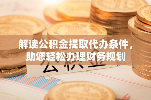 湾里解读公积金提取代办条件，助您轻松办理财务规划