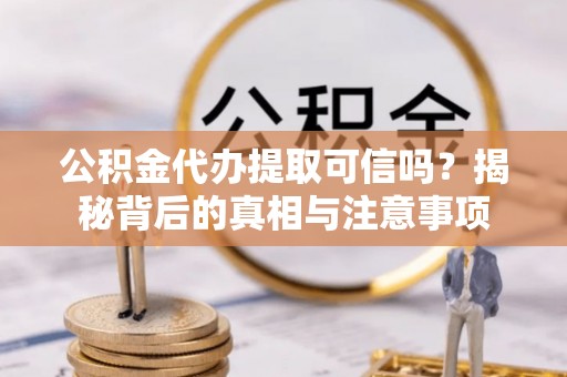 湾里公积金代办提取可信吗？揭秘背后的真相与注意事项