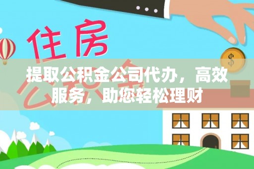 湾里提取公积金公司代办，高效服务，助您轻松理财