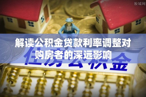 湾里解读公积金贷款利率调整对购房者的深远影响