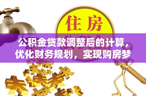 湾里公积金贷款调整后的计算，优化财务规划，实现购房梦想