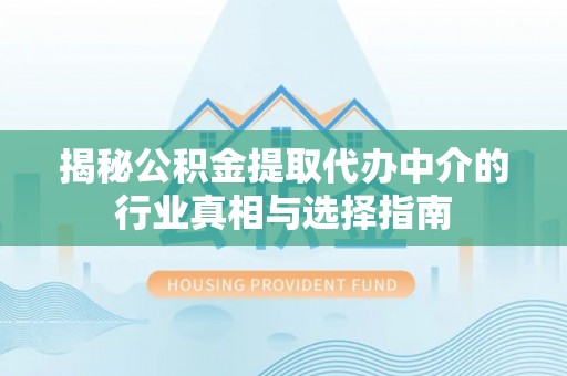 湾里揭秘公积金提取代办中介的行业真相与选择指南