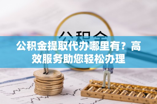 湾里公积金提取代办哪里有？高效服务助您轻松办理