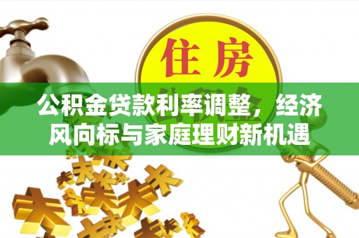 湾里公积金贷款利率调整，经济风向标与家庭理财新机遇