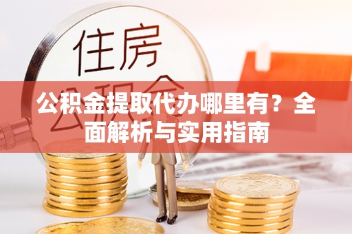 湾里公积金提取代办哪里有？全面解析与实用指南