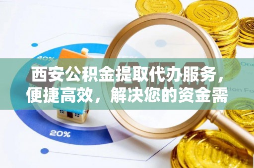 湾里西安公积金提取代办服务，便捷高效，解决您的资金需求