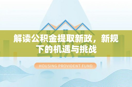 湾里解读公积金提取新政，新规下的机遇与挑战