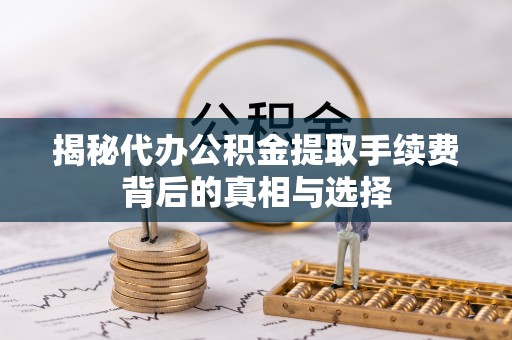 湾里揭秘代办公积金提取手续费背后的真相与选择