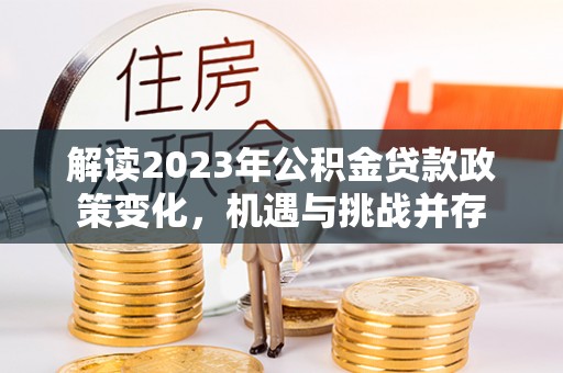 湾里解读2023年公积金贷款政策变化，机遇与挑战并存