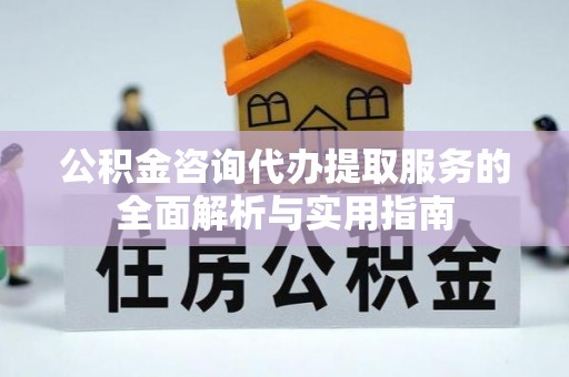 湾里公积金咨询代办提取服务的全面解析与实用指南