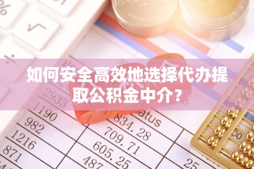 湾里如何安全高效地选择代办提取公积金中介？