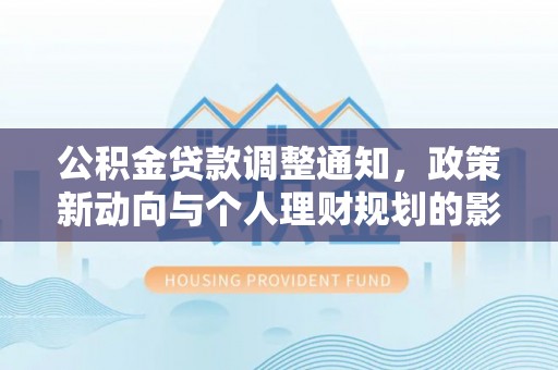 湾里公积金贷款调整通知，政策新动向与个人理财规划的影响