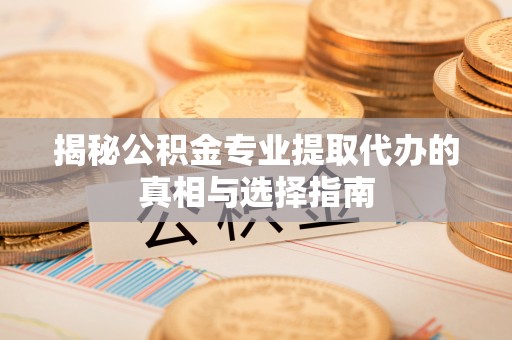 湾里揭秘公积金专业提取代办的真相与选择指南