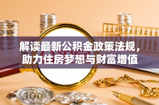 湾里解读最新公积金政策法规，助力住房梦想与财富增值