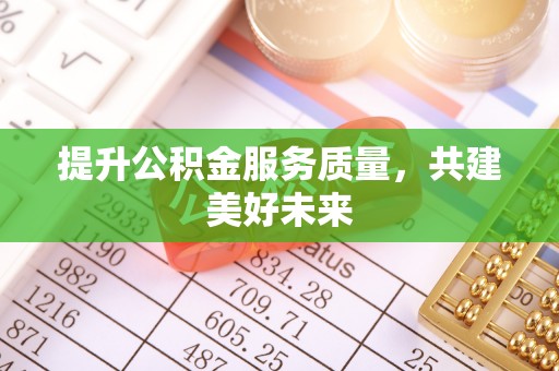 湾里提升公积金服务质量，共建美好未来