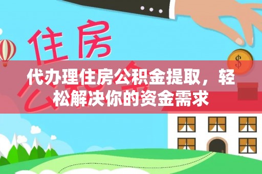 湾里代办理住房公积金提取，轻松解决你的资金需求