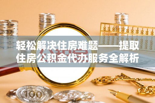 湾里轻松解决住房难题——提取住房公积金代办服务全解析