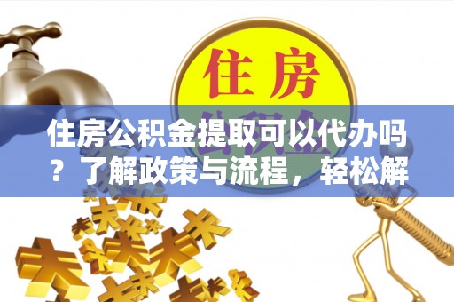 湾里住房公积金提取可以代办吗？了解政策与流程，轻松解决你的疑问