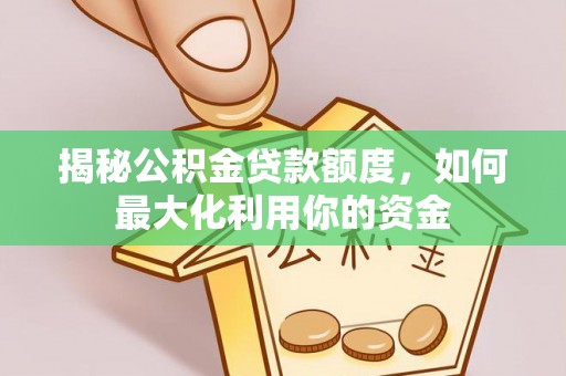 湾里揭秘公积金贷款额度，如何最大化利用你的资金