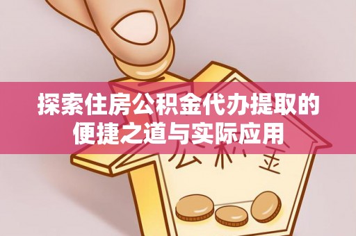 湾里探索住房公积金代办提取的便捷之道与实际应用